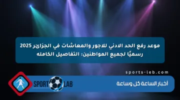 موعد رفع الحد الأدنى للأجور والمعاشات في الجزائر 2025 رسميًا لجميع المواطنين: التفاصيل الكاملة